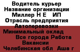 Водитель-курьер › Название организации ­ Миллер Н.Е., ИП › Отрасль предприятия ­ Автоперевозки › Минимальный оклад ­ 30 000 - Все города Работа » Вакансии   . Челябинская обл.,Аша г.